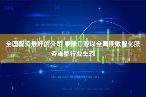 全国配资最好的公司 泰康口腔以全周期数智化服务重塑行业生态