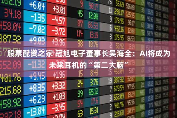 股票配资之家 冠旭电子董事长吴海全：AI将成为未来耳机的“第二大脑”