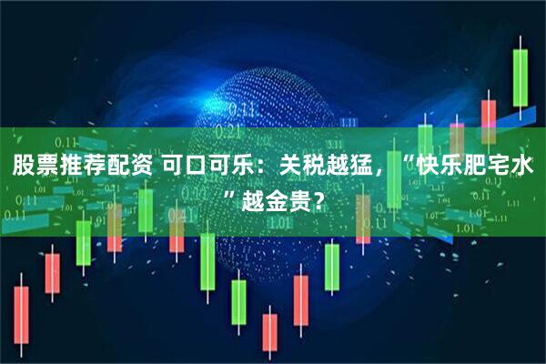 股票推荐配资 可口可乐：关税越猛，“快乐肥宅水”越金贵？