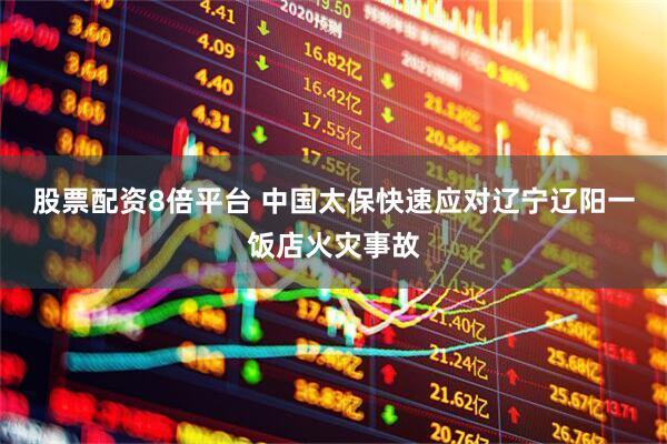 股票配资8倍平台 中国太保快速应对辽宁辽阳一饭店火灾事故