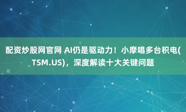 配资炒股网官网 AI仍是驱动力！小摩唱多台积电(TSM.US)，深度解读十大关键问题