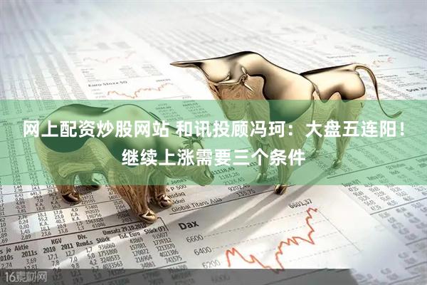 网上配资炒股网站 和讯投顾冯珂：大盘五连阳！继续上涨需要三个条件