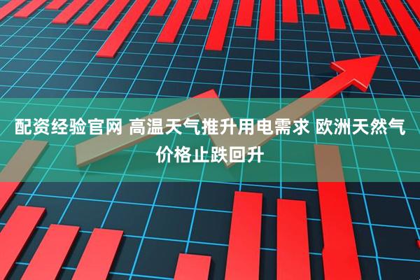 配资经验官网 高温天气推升用电需求 欧洲天然气价格止跌回升