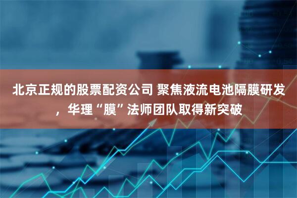 北京正规的股票配资公司 聚焦液流电池隔膜研发，华理“膜”法师团队取得新突破