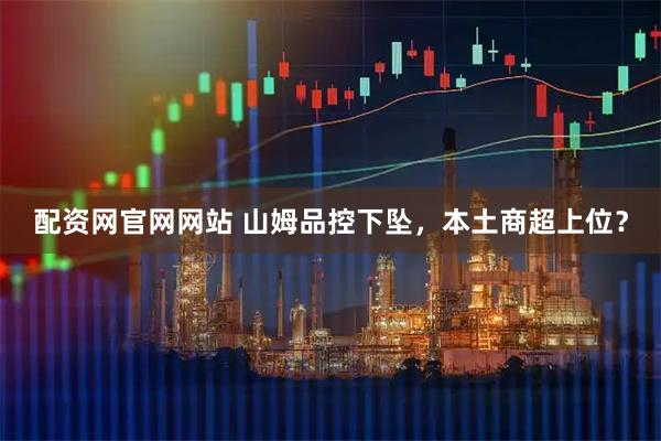 配资网官网网站 山姆品控下坠，本土商超上位？