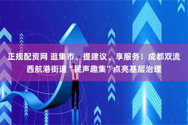 正规配资网 逛集市、提建议、享服务！成都双流西航港街道“民声趣集”点亮基层治理