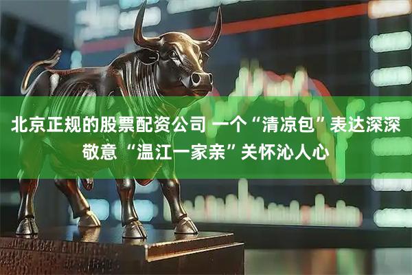 北京正规的股票配资公司 一个“清凉包”表达深深敬意 “温江一家亲”关怀沁人心