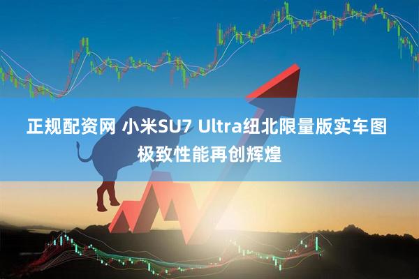 正规配资网 小米SU7 Ultra纽北限量版实车图 极致性能再创辉煌