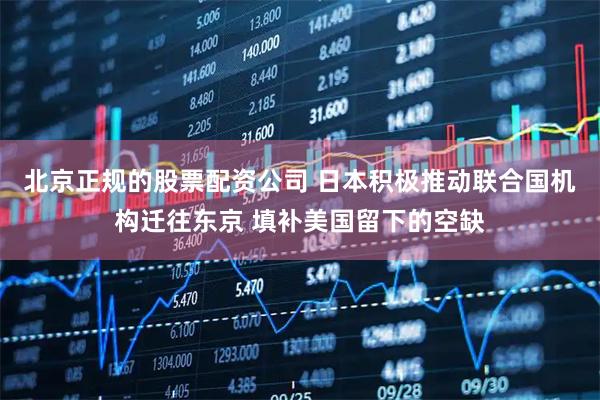 北京正规的股票配资公司 日本积极推动联合国机构迁往东京 填补美国留下的空缺