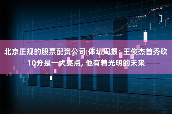 北京正规的股票配资公司 体坛周报: 王俊杰首秀砍10分是一大亮点, 他有着光明的未来