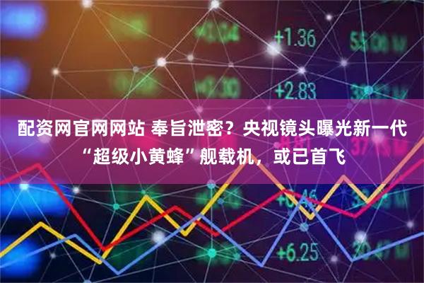 配资网官网网站 奉旨泄密？央视镜头曝光新一代“超级小黄蜂”舰载机，或已首飞