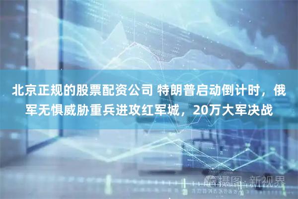 北京正规的股票配资公司 特朗普启动倒计时，俄军无惧威胁重兵进攻红军城，20万大军决战