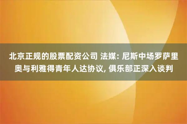 北京正规的股票配资公司 法媒: 尼斯中场罗萨里奥与利雅得青年人达协议, 俱乐部正深入谈判