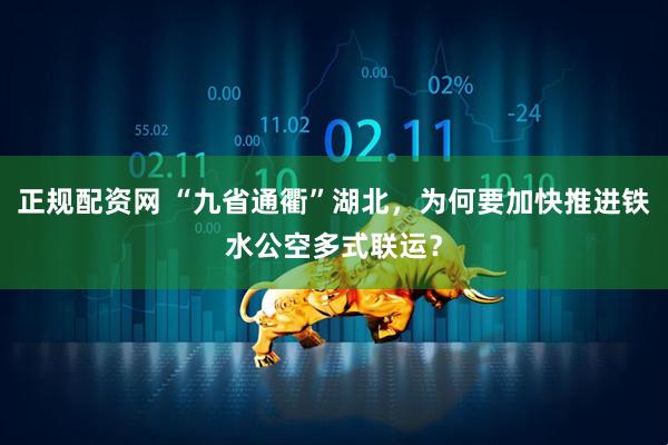 正规配资网 “九省通衢”湖北，为何要加快推进铁水公空多式联运？