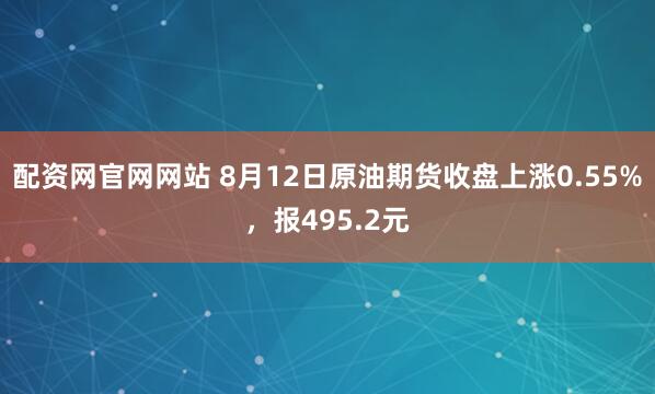 配资网官网网站 8月12日原油期货收盘上涨0.55%，报495.2元