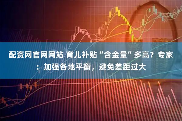 配资网官网网站 育儿补贴“含金量”多高？专家：加强各地平衡，避免差距过大