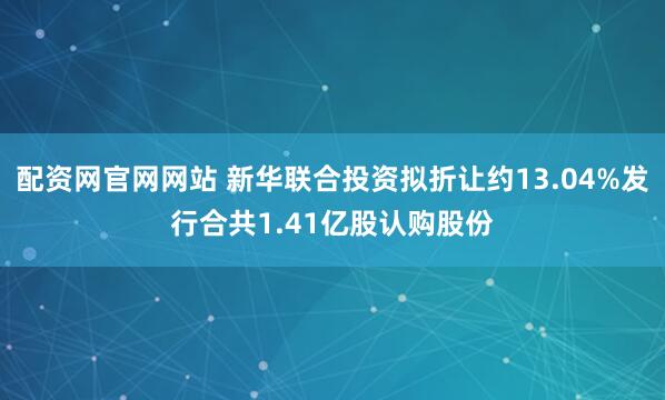 配资网官网网站 新华联合投资拟折让约13.04%发行合共1.41亿股认购股份