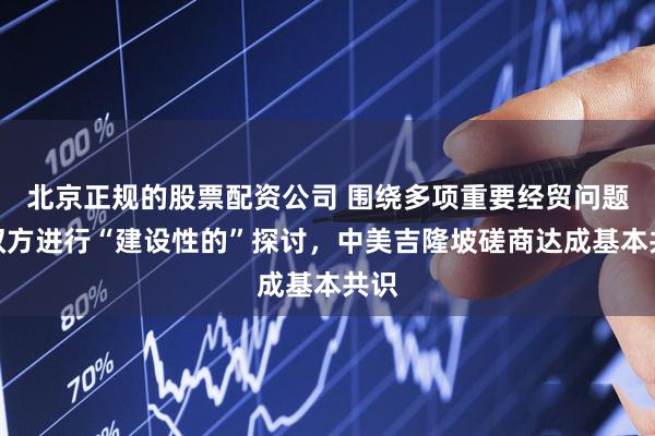 北京正规的股票配资公司 围绕多项重要经贸问题，双方进行“建设性的”探讨，中美吉隆坡磋商达成基本共识