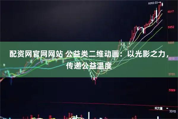 配资网官网网站 公益类二维动画：以光影之力，传递公益温度