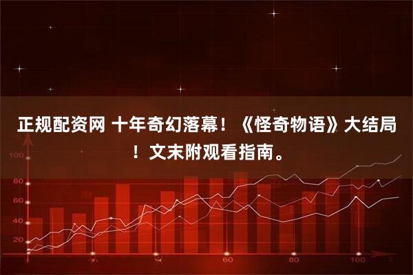 正规配资网 十年奇幻落幕！《怪奇物语》大结局！文末附观看指南。