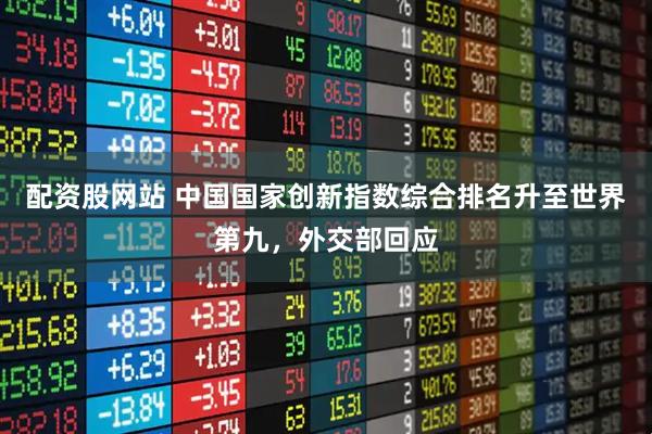 配资股网站 中国国家创新指数综合排名升至世界第九，外交部回应